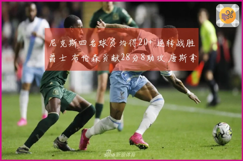 尼克斯四名球员均得20+ 逆转战胜爵士 布伦森贡献28分8助攻 唐斯拿下21分7篮板7助攻