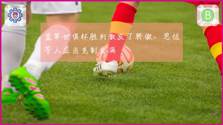 蓝军世俱杯胜利激发了骄傲，恩佐等人应当克制自满
