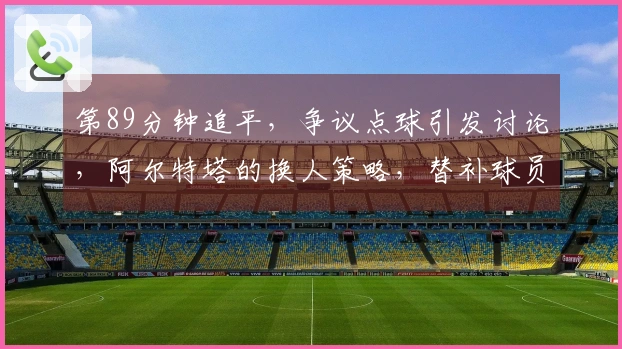 第89分钟追平，争议点球引发讨论，阿尔特塔的换人策略，替补球员成关键英雄