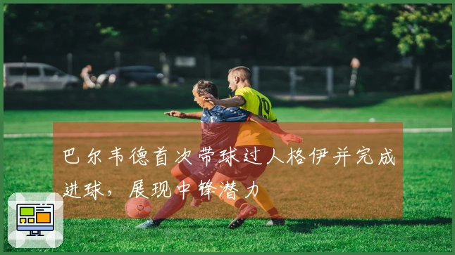 巴尔韦德首次带球过人格伊并完成进球，展现中锋潜力