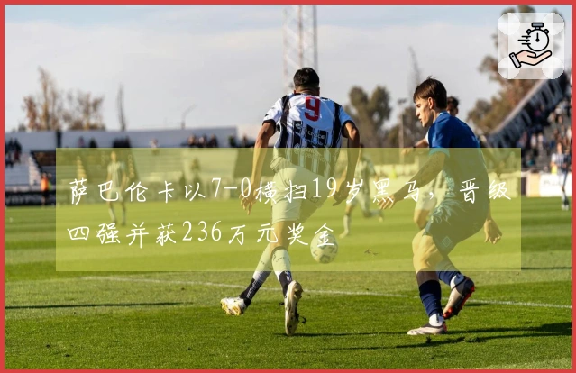 萨巴伦卡以7-0横扫19岁黑马，晋级四强并获236万元奖金