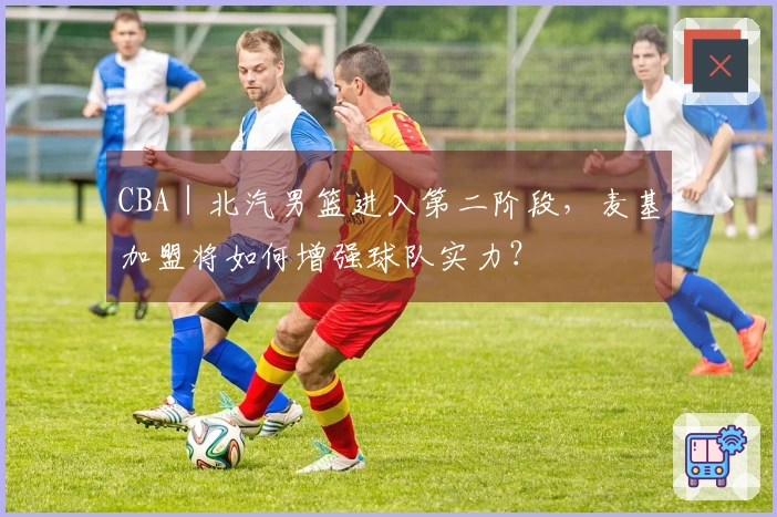 CBA｜北汽男篮进入第二阶段，麦基加盟将如何增强球队实力？