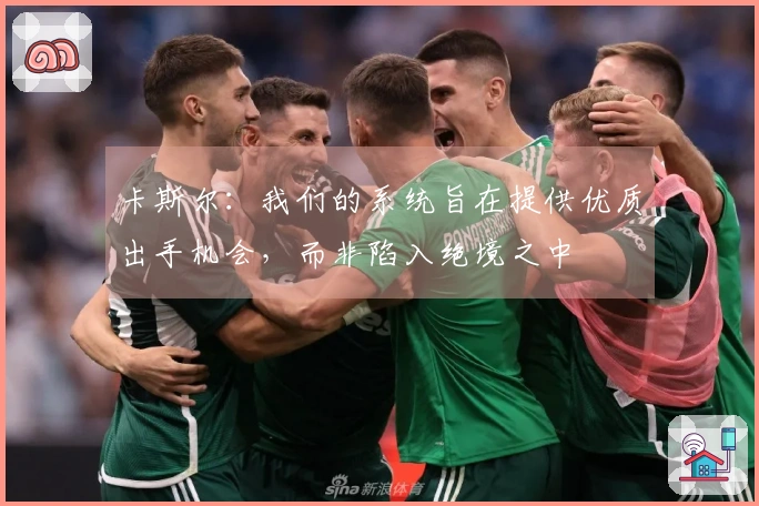 卡斯尔：我们的系统旨在提供优质出手机会，而非陷入绝境之中