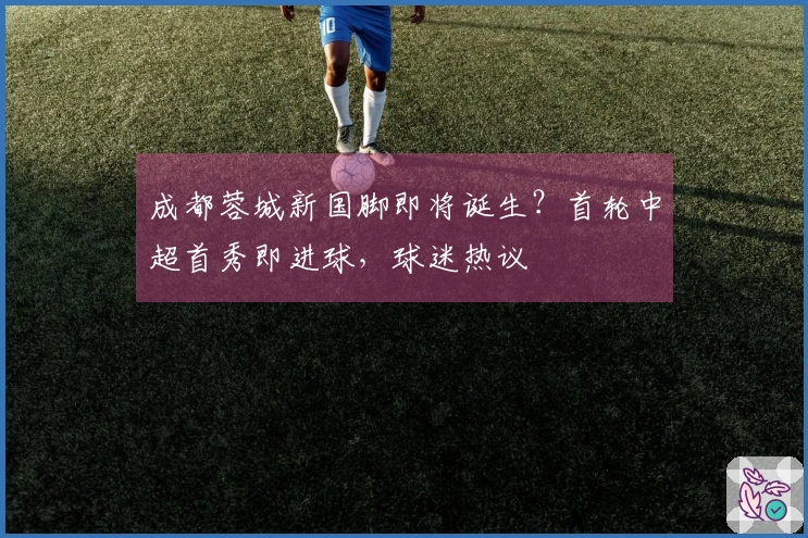 成都蓉城新国脚即将诞生？首轮中超首秀即进球，球迷热议