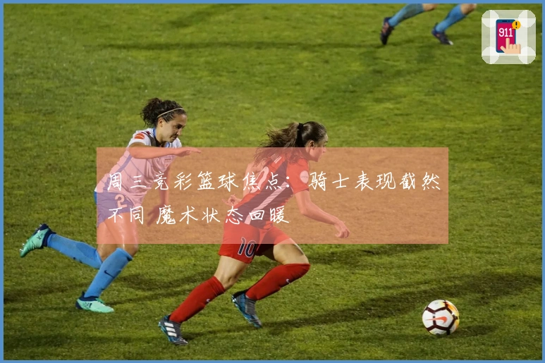 周三竞彩篮球焦点：骑士表现截然不同 魔术状态回暖