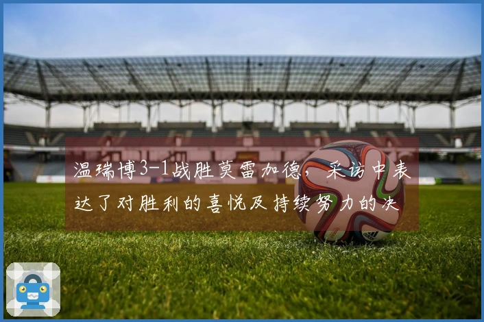 温瑞博3-1战胜莫雷加德，采访中表达了对胜利的喜悦及持续努力的决心！