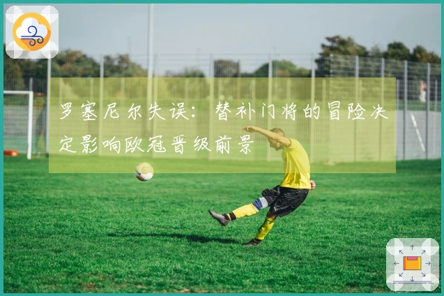 罗塞尼尔失误：替补门将的冒险决定影响欧冠晋级前景