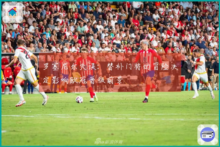 罗塞尼尔失误：替补门将的冒险决定影响欧冠晋级前景