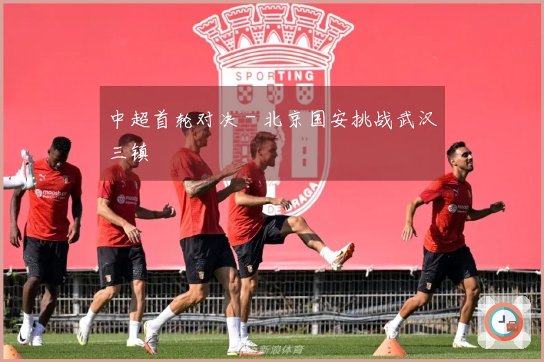中超首轮对决 - 北京国安挑战武汉三镇