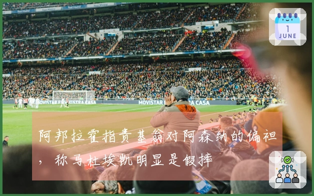 阿邦拉霍指责基翁对阿森纳的偏袒，称马杜埃凯明显是假摔