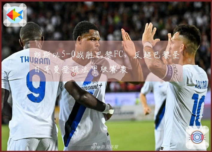 朗斯以5-0战胜巴黎FC，反超巴黎圣日耳曼登顶法甲联赛表