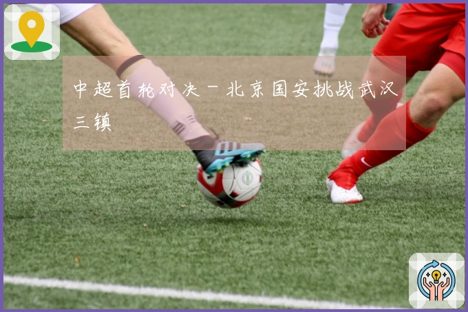 中超首轮对决 - 北京国安挑战武汉三镇
