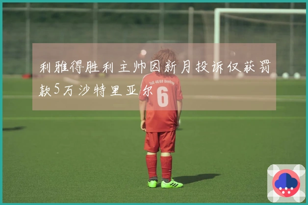 利雅得胜利主帅因新月投诉仅获罚款5万沙特里亚尔