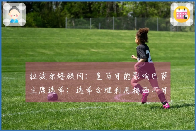 拉波尔塔顾问：皇马可能影响巴萨主席选举；选举合理利用梅西不可取