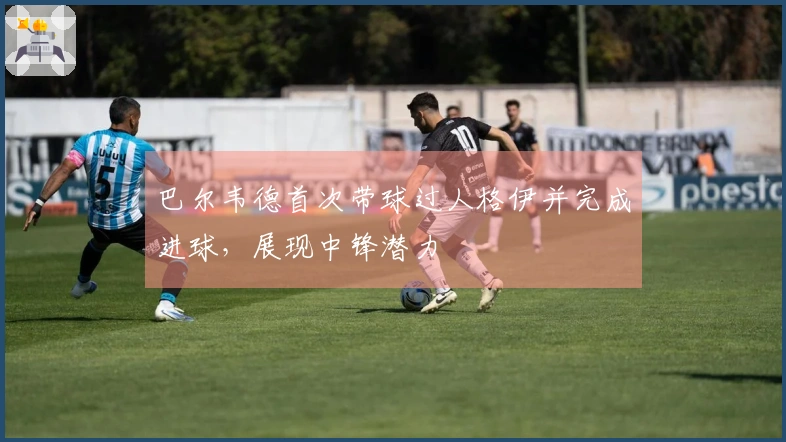 巴尔韦德首次带球过人格伊并完成进球，展现中锋潜力
