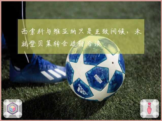 西索科与维亚纳只是互致问候，未就登贝莱转会进行洽谈